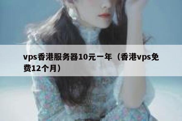 vps香港服务器10元一年（香港vps免费12个月）