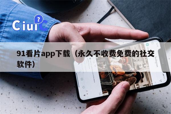 91看片app下载（永久不收费免费的社交软件）