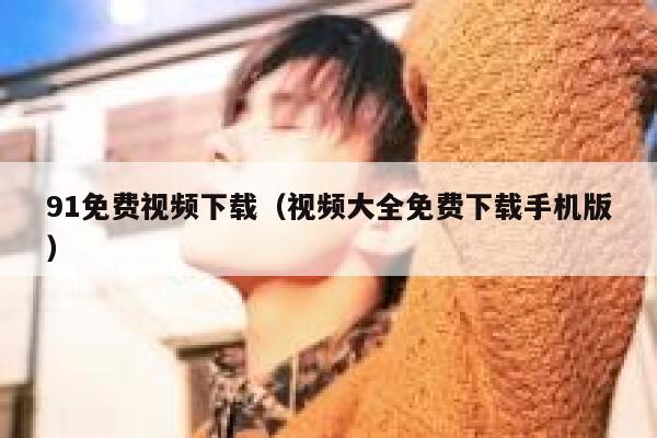 91免费视频下载（视频大全免费下载手机版）