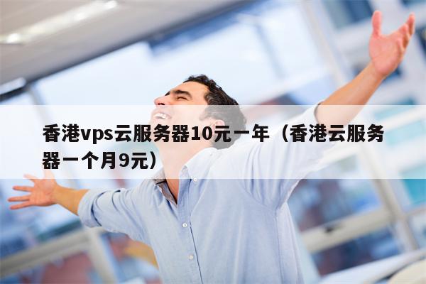 香港vps云服务器10元一年（香港云服务器一个月9元）