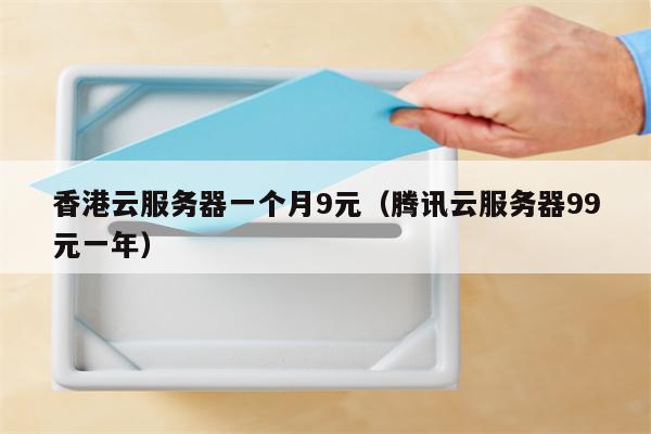 香港云服务器一个月9元（腾讯云服务器99元一年）