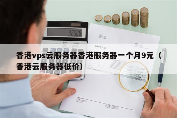 香港vps云服务器香港服务器一个月9元（香港云服务器低价）