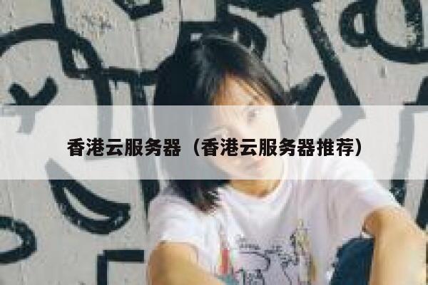 香港云服务器（香港云服务器推荐）