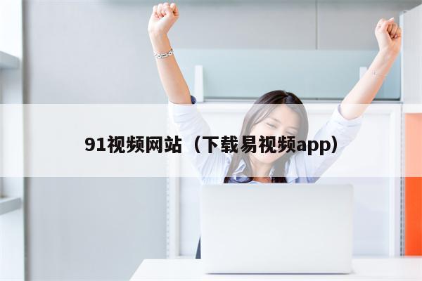 91视频网站（下载易视频app）