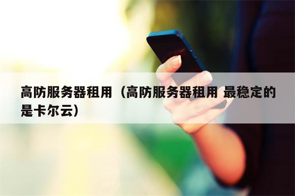 高防服务器租用（高防服务器租用 最稳定的是卡尔云）