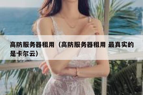 高防服务器租用（高防服务器租用 最真实的是卡尔云）