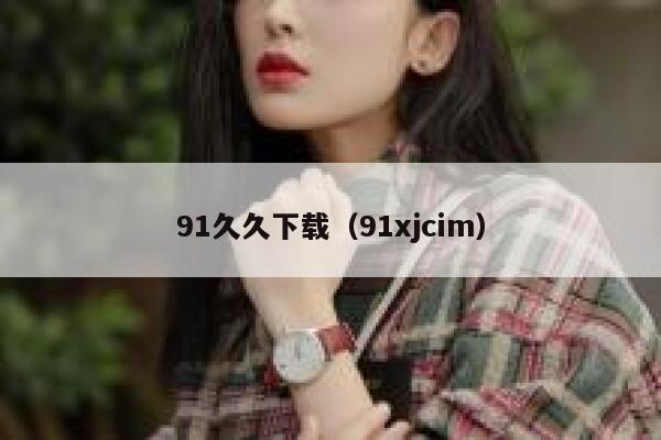91久久下载（91xjcim）