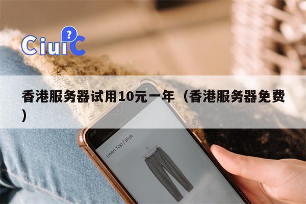 香港服务器试用10元一年（香港服务器免费）