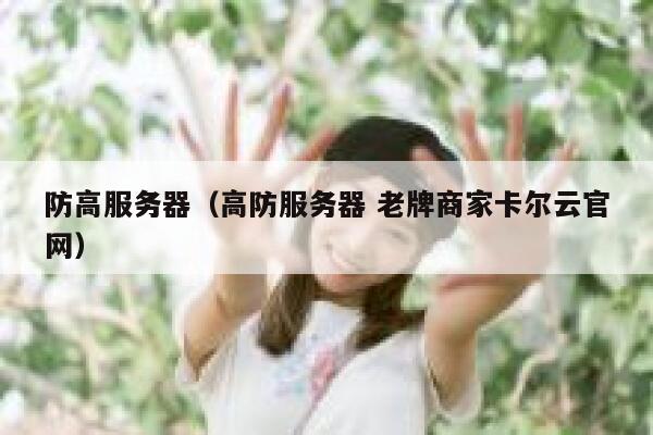 防高服务器（高防服务器 老牌商家卡尔云官网）