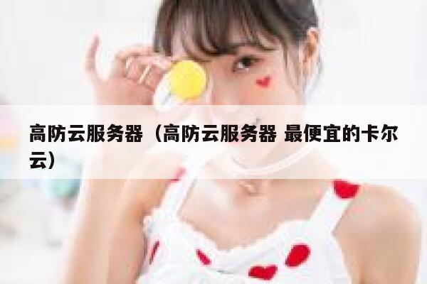 高防云服务器（高防云服务器 最便宜的卡尔云）