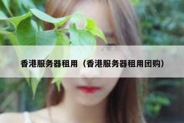 香港服务器租用（香港服务器租用团购）