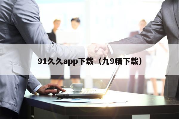 91久久app下载（九9精下载）