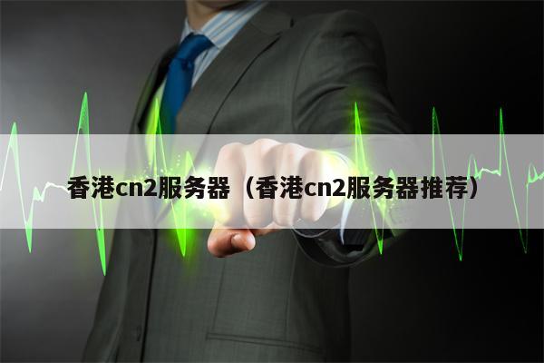 香港cn2服务器（香港cn2服务器推荐）