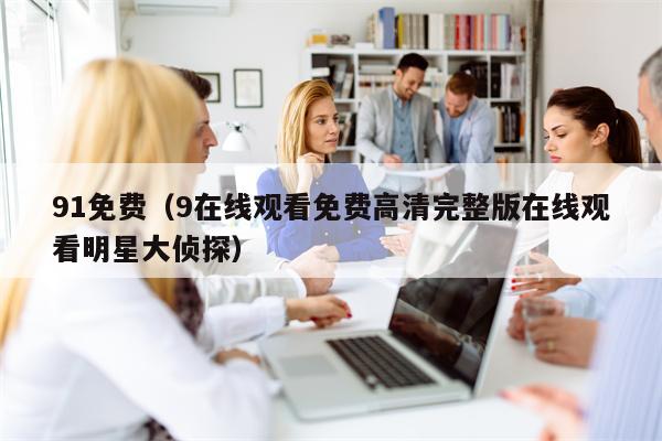 91免费（9在线观看免费高清完整版在线观看明星大侦探）