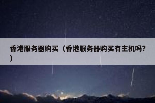 香港服务器购买（香港服务器购买有主机吗?）