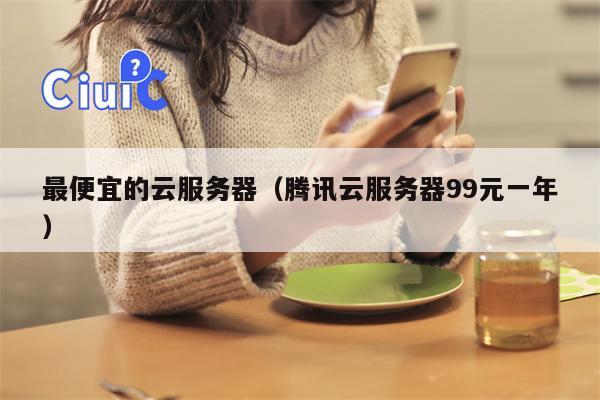 最便宜的云服务器（腾讯云服务器99元一年）