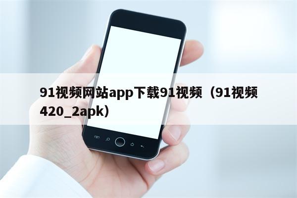 91视频网站app下载91视频（91视频420_2apk）