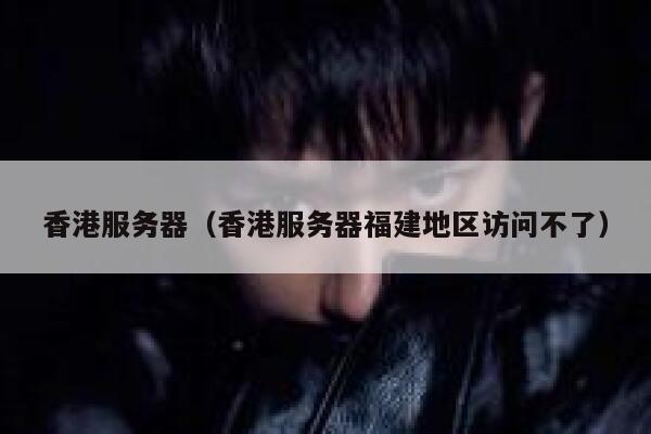 香港服务器（香港服务器福建地区访问不了）