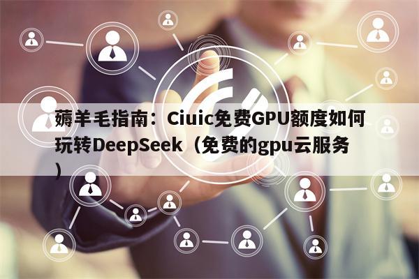 薅羊毛指南：Ciuic免费GPU额度如何玩转DeepSeek（免费的gpu云服务）
