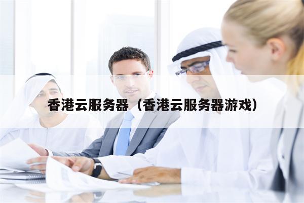 香港云服务器（香港云服务器游戏）