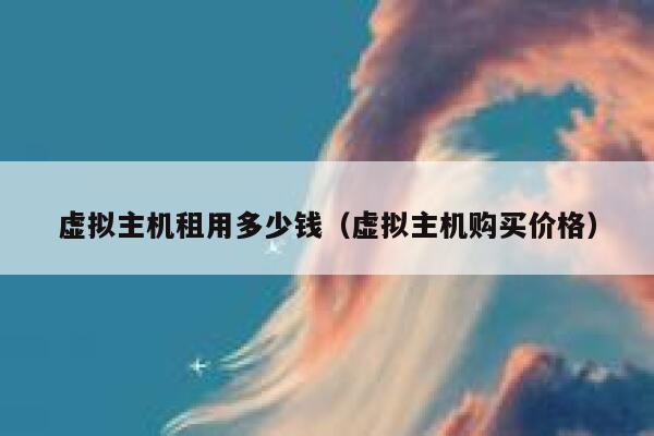 虚拟主机租用多少钱（虚拟主机购买价格）